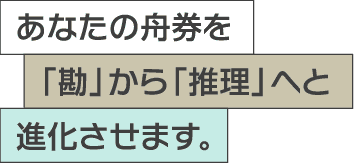 あなたの舟券を「勘」から「推理」へと進化させます。