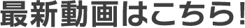 最新動画はこちら！